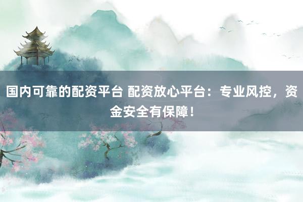 国内可靠的配资平台 配资放心平台：专业风控，资金安全有保障！