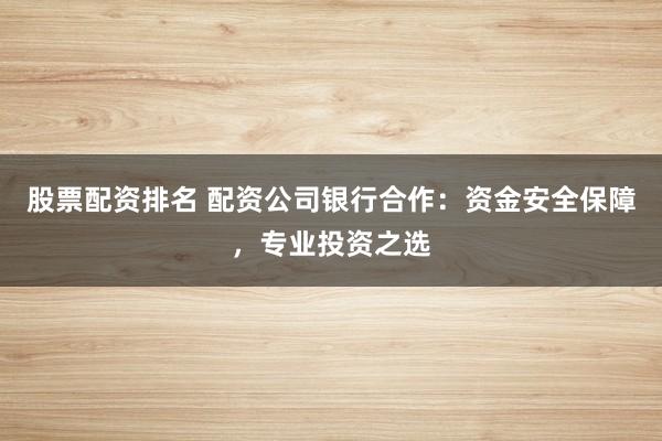 股票配资排名 配资公司银行合作：资金安全保障，专业投资之选