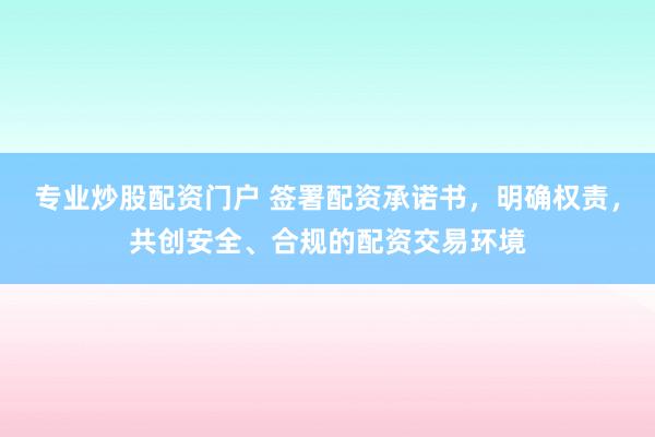 专业炒股配资门户 签署配资承诺书，明确权责，共创安全、合规的配资交易环境