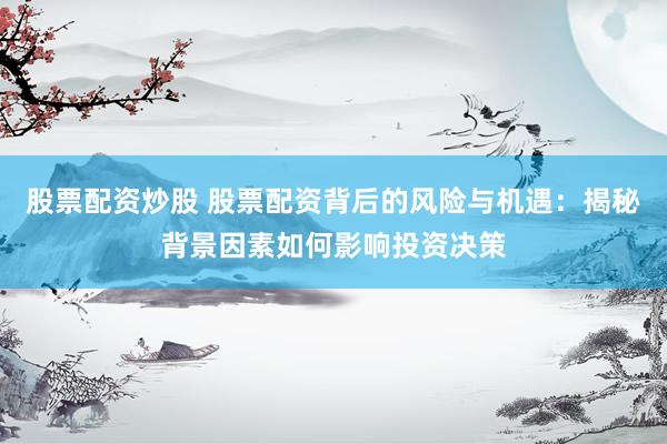 股票配资炒股 股票配资背后的风险与机遇：揭秘背景因素如何影响投资决策