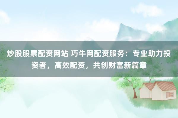 炒股股票配资网站 巧牛网配资服务：专业助力投资者，高效配资，共创财富新篇章