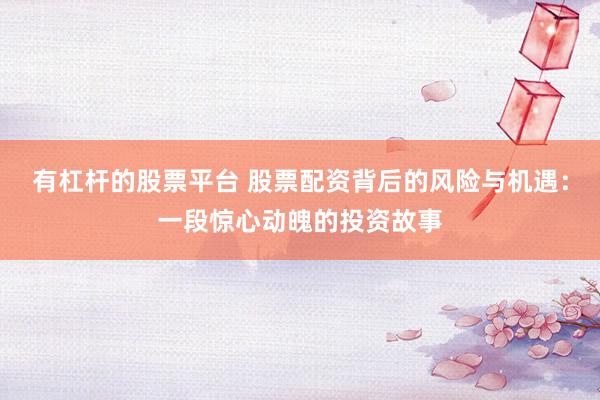 有杠杆的股票平台 股票配资背后的风险与机遇：一段惊心动魄的投资故事