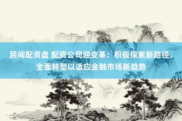 民间配资盘 配资公司迎变革：积极探索新路径，全面转型以适应金融市场新趋势