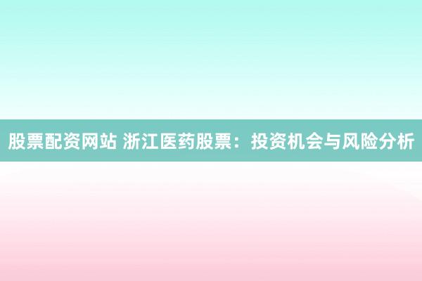股票配资网站 浙江医药股票：投资机会与风险分析
