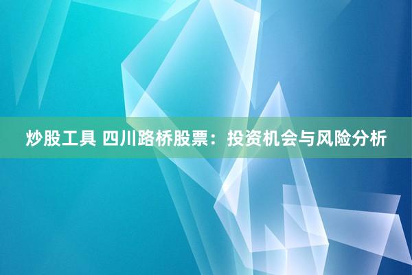 炒股工具 四川路桥股票：投资机会与风险分析