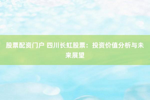 股票配资门户 四川长虹股票：投资价值分析与未来展望