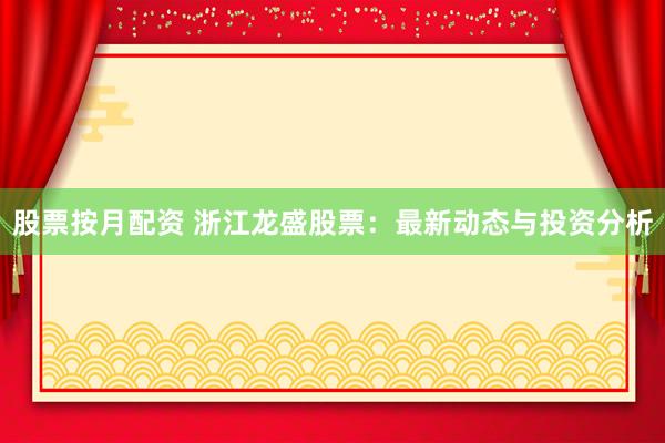 股票按月配资 浙江龙盛股票：最新动态与投资分析