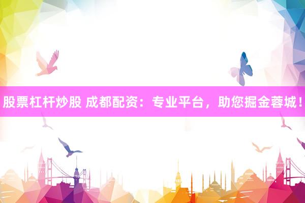 股票杠杆炒股 成都配资：专业平台，助您掘金蓉城！