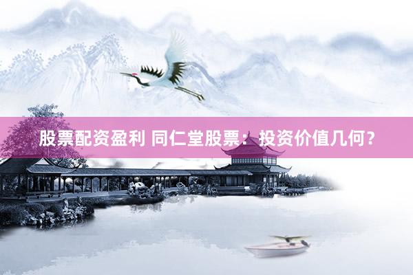 股票配资盈利 同仁堂股票：投资价值几何？