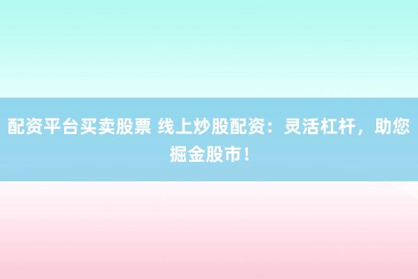 配资平台买卖股票 线上炒股配资：灵活杠杆，助您掘金股市！