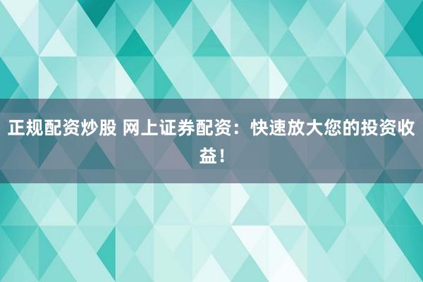 正规配资炒股 网上证券配资：快速放大您的投资收益！