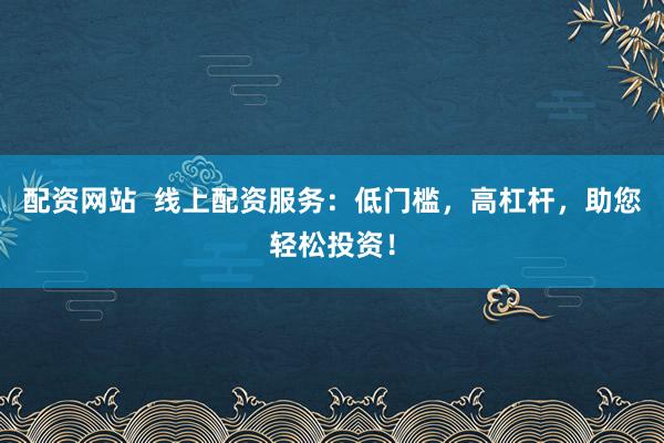 配资网站  线上配资服务：低门槛，高杠杆，助您轻松投资！