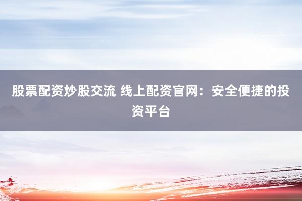 股票配资炒股交流 线上配资官网：安全便捷的投资平台