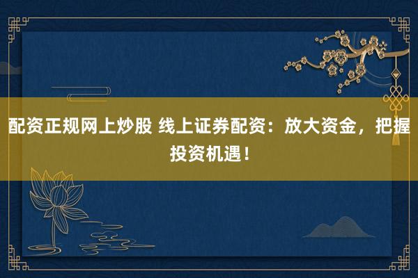 配资正规网上炒股 线上证券配资：放大资金，把握投资机遇！