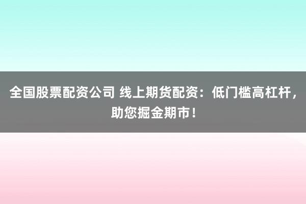 全国股票配资公司 线上期货配资：低门槛高杠杆，助您掘金期市！