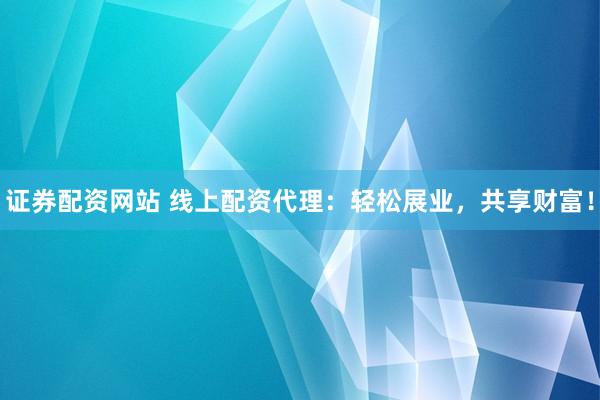 证券配资网站 线上配资代理：轻松展业，共享财富！