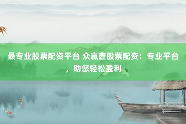 最专业股票配资平台 众赢鑫股票配资：专业平台，助您轻松盈利