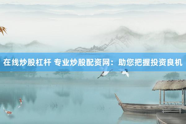 在线炒股杠杆 专业炒股配资网：助您把握投资良机