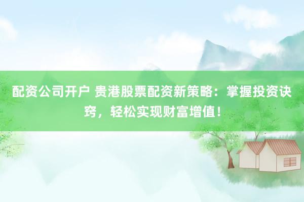 配资公司开户 贵港股票配资新策略：掌握投资诀窍，轻松实现财富增值！