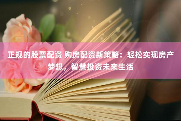 正规的股票配资 购房配资新策略：轻松实现房产梦想，智慧投资未来生活