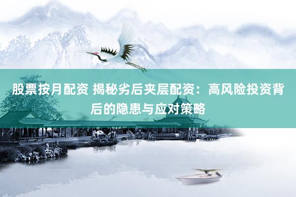 股票按月配资 揭秘劣后夹层配资：高风险投资背后的隐患与应对策略
