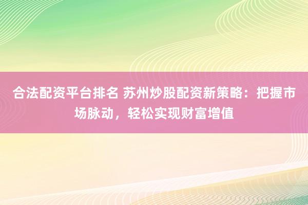 合法配资平台排名 苏州炒股配资新策略：把握市场脉动，轻松实现财富增值