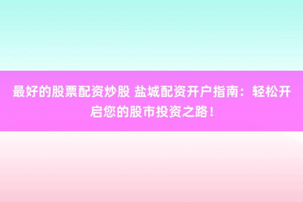 最好的股票配资炒股 盐城配资开户指南：轻松开启您的股市投资之路！