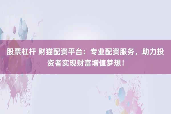 股票杠杆 财猫配资平台：专业配资服务，助力投资者实现财富增值梦想！