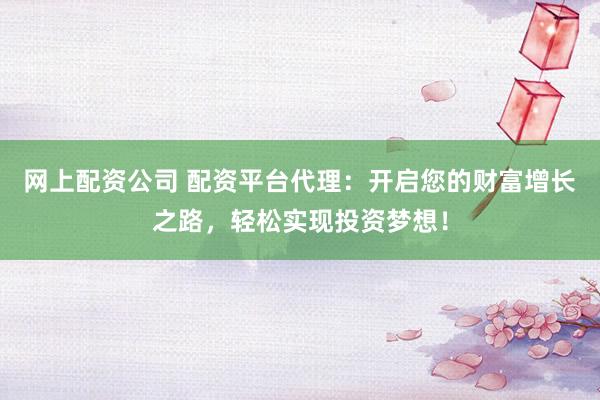 网上配资公司 配资平台代理：开启您的财富增长之路，轻松实现投资梦想！