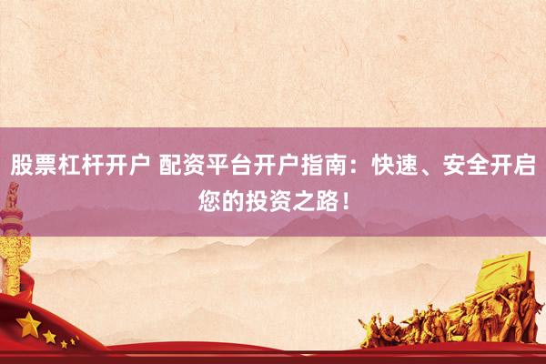 股票杠杆开户 配资平台开户指南：快速、安全开启您的投资之路！