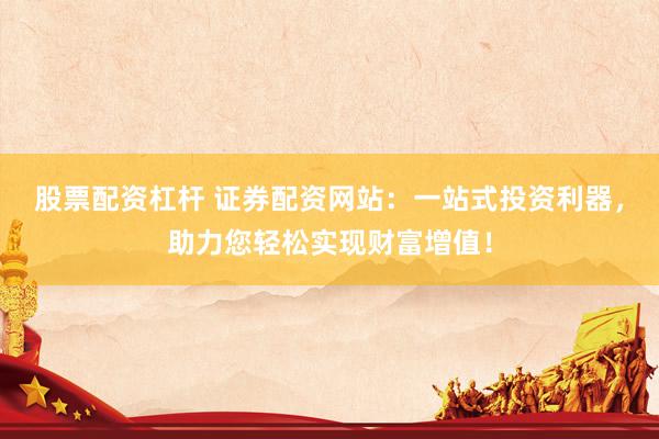 股票配资杠杆 证券配资网站：一站式投资利器，助力您轻松实现财富增值！