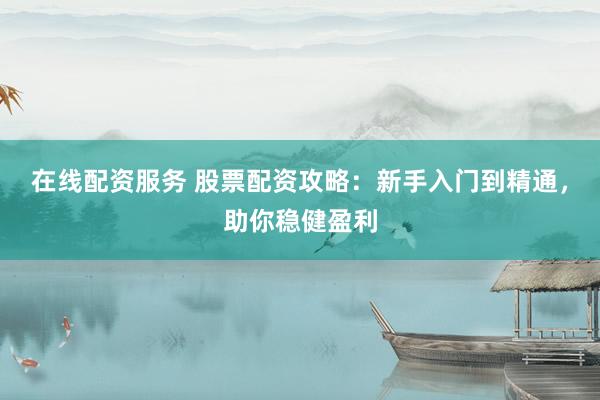在线配资服务 股票配资攻略：新手入门到精通，助你稳健盈利