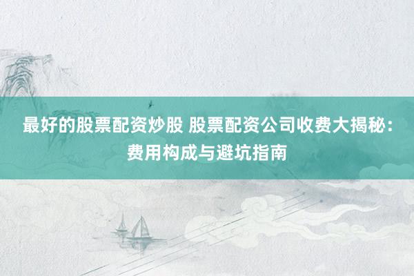 最好的股票配资炒股 股票配资公司收费大揭秘：费用构成与避坑指南