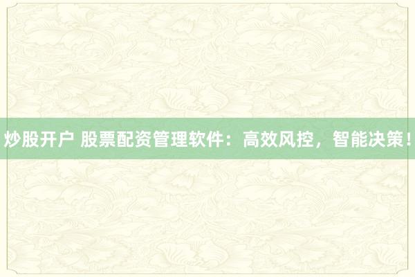 炒股开户 股票配资管理软件：高效风控，智能决策！