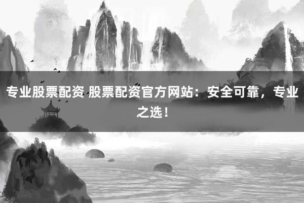 专业股票配资 股票配资官方网站：安全可靠，专业之选！