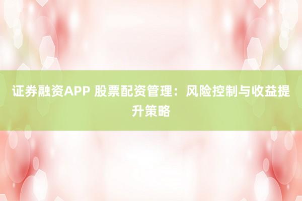 证券融资APP 股票配资管理：风险控制与收益提升策略