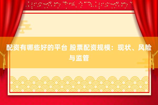配资有哪些好的平台 股票配资规模：现状、风险与监管