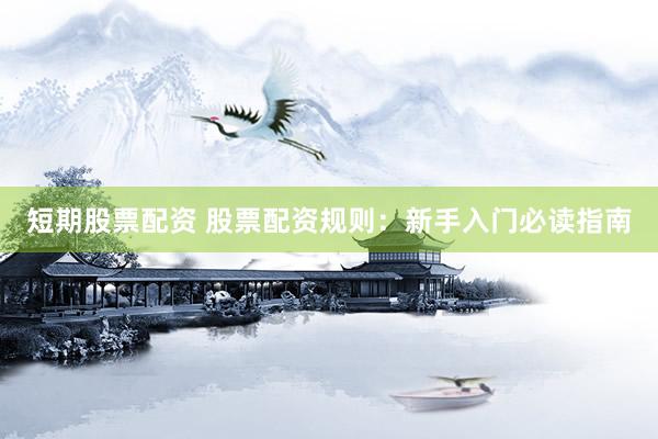短期股票配资 股票配资规则：新手入门必读指南