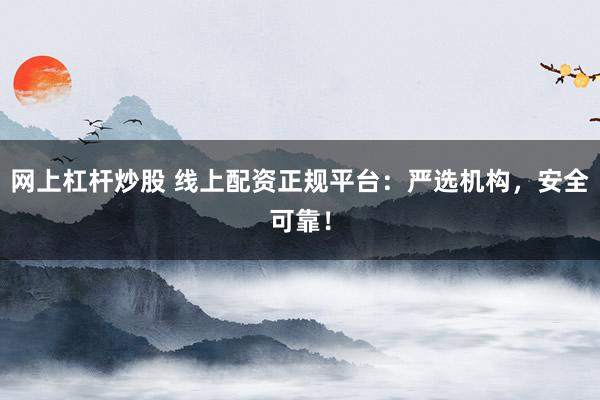 网上杠杆炒股 线上配资正规平台：严选机构，安全可靠！