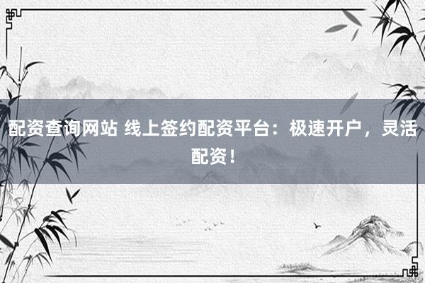 配资查询网站 线上签约配资平台：极速开户，灵活配资！