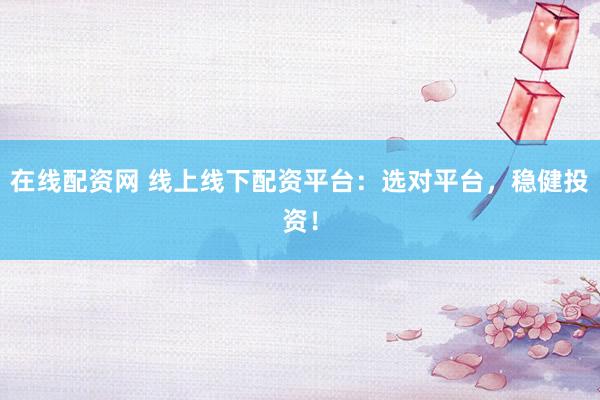 在线配资网 线上线下配资平台：选对平台，稳健投资！
