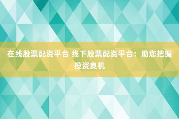 在线股票配资平台 线下股票配资平台：助您把握投资良机