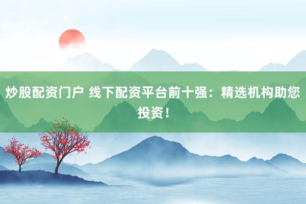 炒股配资门户 线下配资平台前十强：精选机构助您投资！