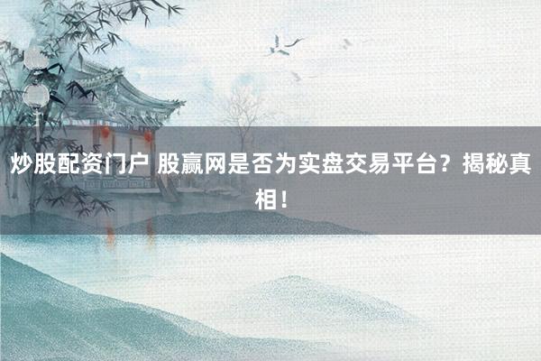 炒股配资门户 股赢网是否为实盘交易平台？揭秘真相！