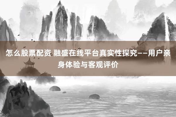 怎么股票配资 融盛在线平台真实性探究——用户亲身体验与客观评价