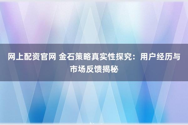 网上配资官网 金石策略真实性探究：用户经历与市场反馈揭秘
