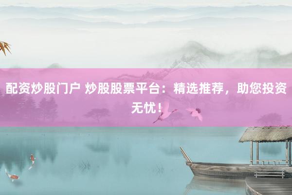 配资炒股门户 炒股股票平台：精选推荐，助您投资无忧！