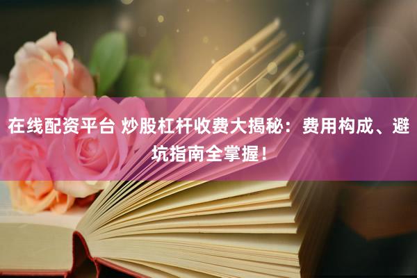 在线配资平台 炒股杠杆收费大揭秘：费用构成、避坑指南全掌握！