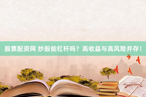 股票配资网 炒股能杠杆吗？高收益与高风险并存！