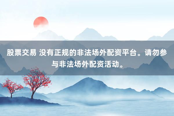 股票交易 没有正规的非法场外配资平台。请勿参与非法场外配资活动。